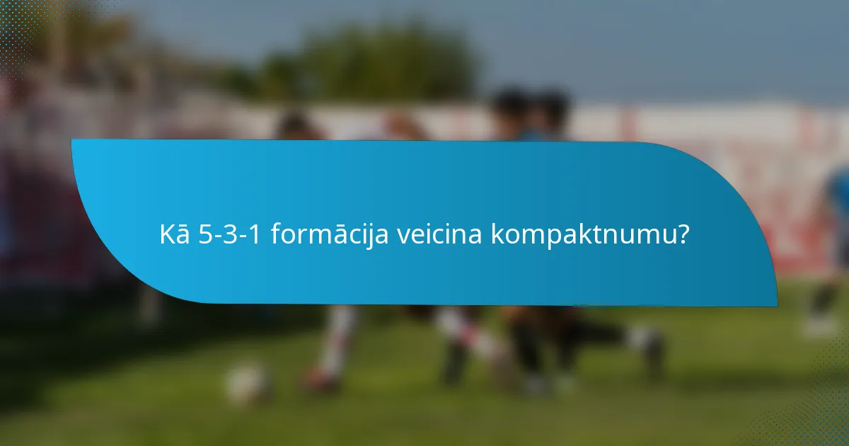Kā 5-3-1 formācija veicina kompaktnumu?
