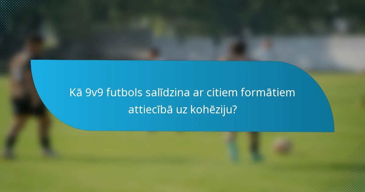 Kā 9v9 futbols salīdzina ar citiem formātiem attiecībā uz kohēziju?