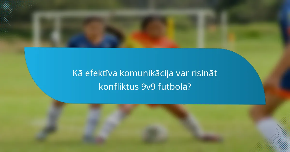 Kā efektīva komunikācija var risināt konfliktus 9v9 futbolā?