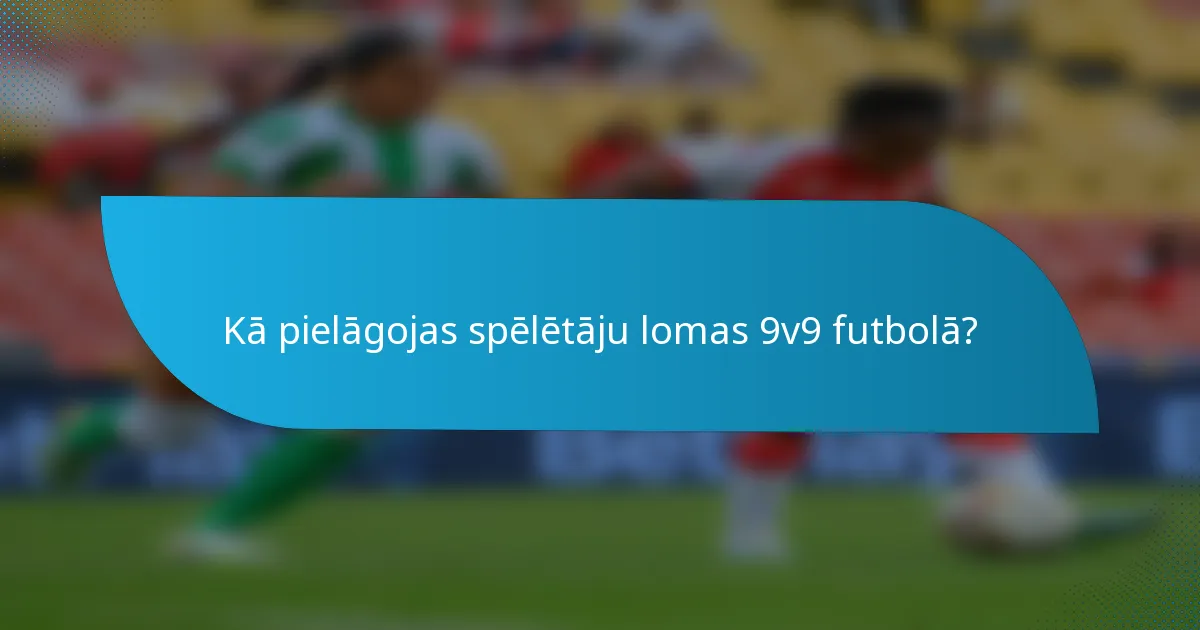 Kā pielāgojas spēlētāju lomas 9v9 futbolā?