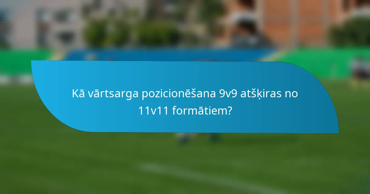 Kā vārtsarga pozicionēšana 9v9 atšķiras no 11v11 formātiem?