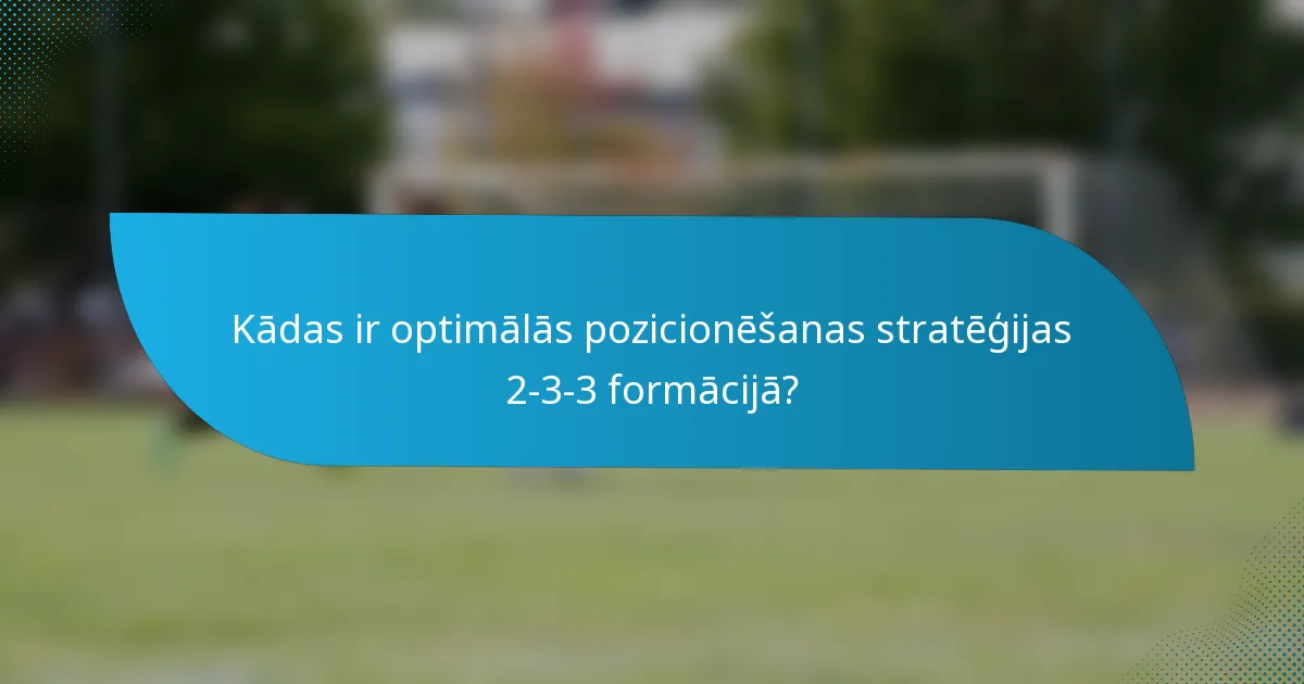 Kādas ir optimālās pozicionēšanas stratēģijas 2-3-3 formācijā?