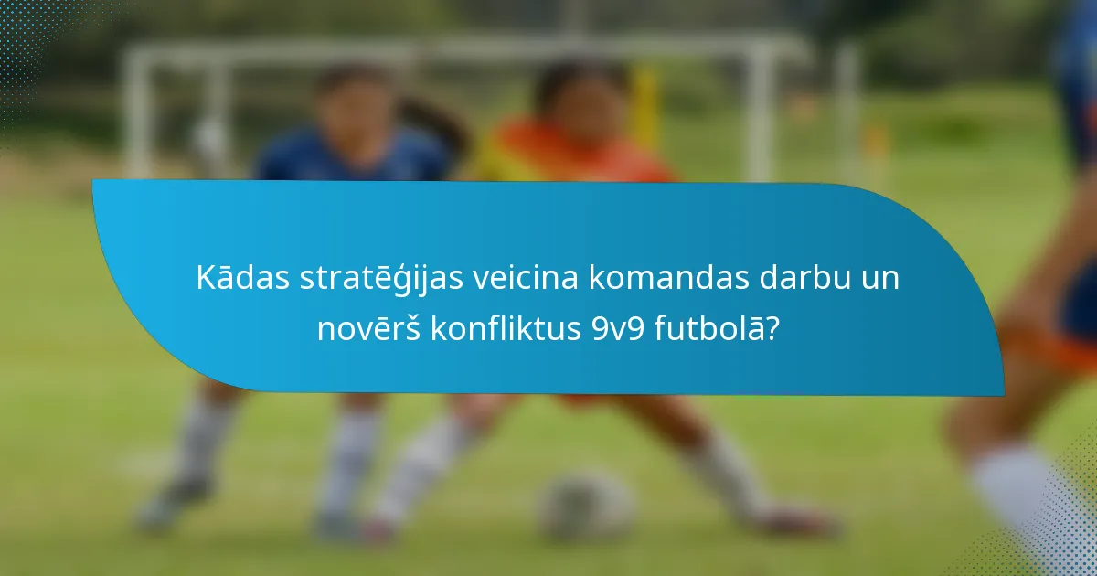 Kādas stratēģijas veicina komandas darbu un novērš konfliktus 9v9 futbolā?